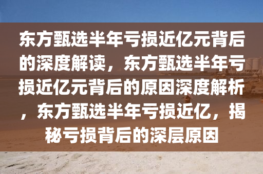 东方甄选半年亏损近亿元背后的深度解读，东方甄选半年亏损近亿元背后的原因深度解析，东方甄选半年亏损近亿，揭秘亏损背后的深层原因