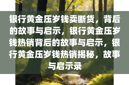 银行黄金压岁钱卖断货，背后的故事与启示，银行黄金压岁钱热销背后的故事与启示，银行黄金压岁钱热销揭秘，故事与启示录