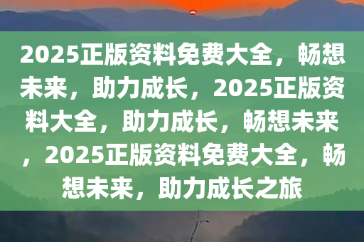 2025正版资料免费大全，畅想未来，助力成长，2025正版资料大全，助力成长，畅想未来，2025正版资料免费大全，畅想未来，助力成长之旅