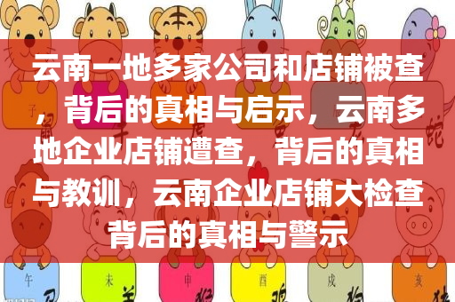 云南一地多家公司和店铺被查，背后的真相与启示，云南多地企业店铺遭查，背后的真相与教训，云南企业店铺大检查背后的真相与警示