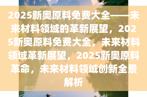 2025新奥原料免费大全——未来材料领域的革新展望，2025新奥原料免费大全，未来材料领域革新展望，2025新奥原料革命，未来材料领域创新全景解析