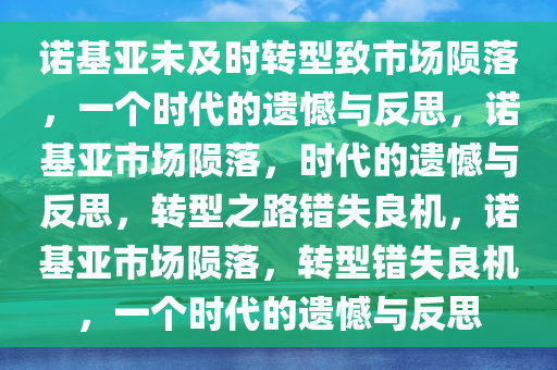 诺基亚未及时转型致市场陨落，一个时代的遗憾与反思，诺基亚市场陨落，时代的遗憾与反思，转型之路错失良机，诺基亚市场陨落，转型错失良机，一个时代的遗憾与反思