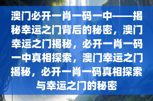 澳门必开一肖一码一中——揭秘幸运之门背后的秘密，澳门幸运之门揭秘，必开一肖一码一中真相探索，澳门幸运之门揭秘，必开一肖一码真相探索与幸运之门的秘密