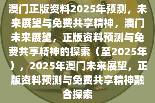 澳门正版资料2025年预测，未来展望与免费共享精神，澳门未来展望，正版资料预测与免费共享精神的探索（至2025年），2025年澳门未来展望，正版资料预测与免费共享精神融合探索