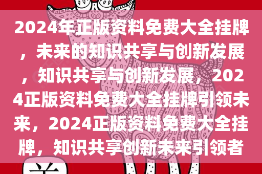 2024年正版资料免费大全挂牌，未来的知识共享与创新发展，知识共享与创新发展，2024正版资料免费大全挂牌引领未来，2024正版资料免费大全挂牌，知识共享创新未来引领者