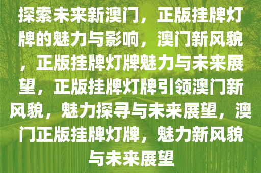 探索未来新澳门，正版挂牌灯牌的魅力与影响，澳门新风貌，正版挂牌灯牌魅力与未来展望，正版挂牌灯牌引领澳门新风貌，魅力探寻与未来展望，澳门正版挂牌灯牌，魅力新风貌与未来展望