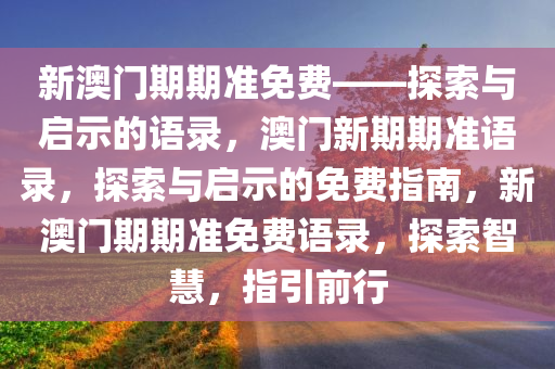 新澳门期期准免费——探索与启示的语录，澳门新期期准语录，探索与启示的免费指南，新澳门期期准免费语录，探索智慧，指引前行