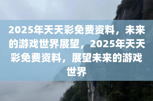 2025年天天彩免费资料，未来的游戏世界展望，2025年天天彩免费资料，展望未来的游戏世界