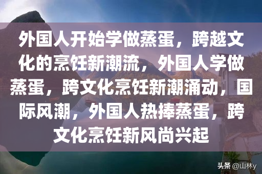 外国人开始学做蒸蛋，跨越文化的烹饪新潮流，外国人学做蒸蛋，跨文化烹饪新潮涌动，国际风潮，外国人热捧蒸蛋，跨文化烹饪新风尚兴起