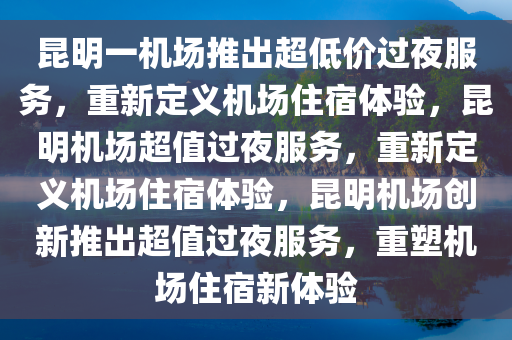 昆明一机场推出超低价过夜服务，重新定义机场住宿体验，昆明机场超值过夜服务，重新定义机场住宿体验，昆明机场创新推出超值过夜服务，重塑机场住宿新体验