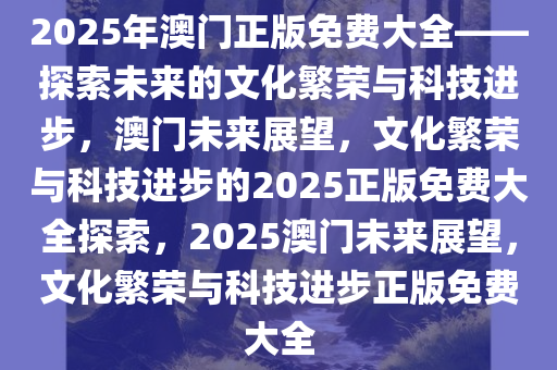 2025年澳门正版免费大全——探索未来的文化繁荣与科技进步，澳门未来展望，文化繁荣与科技进步的2025正版免费大全探索，2025澳门未来展望，文化繁荣与科技进步正版免费大全