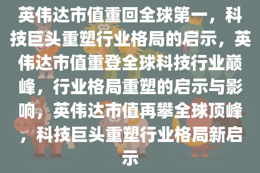 英伟达市值重回全球第一，科技巨头重塑行业格局的启示，英伟达市值重登全球科技行业巅峰，行业格局重塑的启示与影响，英伟达市值再攀全球顶峰，科技巨头重塑行业格局新启示