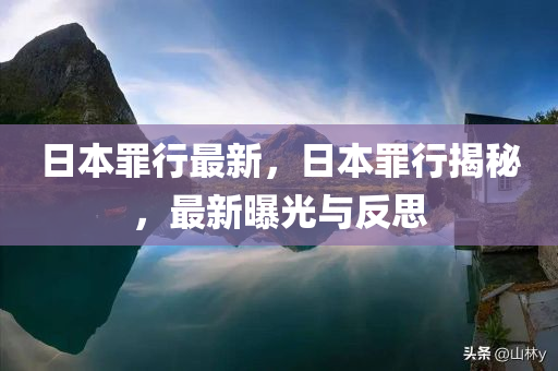 日本罪行最新，日本罪行揭秘，最新曝光与反思