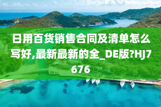 日用百货销售合同及清单怎么写好,最新最新的全_DE版?HJ7676