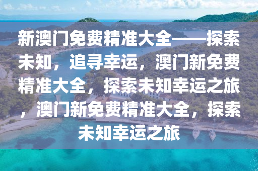 新澳门免费精准大全——探索未知，追寻幸运，澳门新免费精准大全，探索未知幸运之旅，澳门新免费精准大全，探索未知幸运之旅