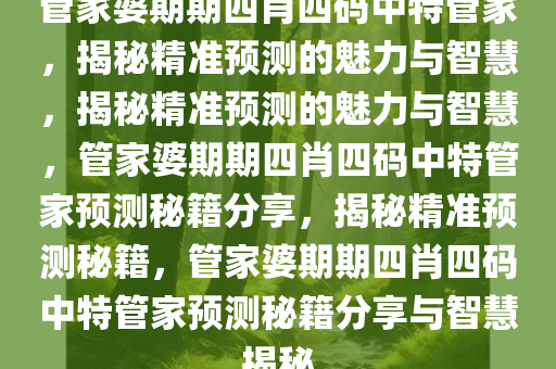 管家婆期期四肖四码中特管家，揭秘精准预测的魅力与智慧，揭秘精准预测的魅力与智慧，管家婆期期四肖四码中特管家预测秘籍分享，揭秘精准预测秘籍，管家婆期期四肖四码中特管家预测秘籍分享与智慧揭秘