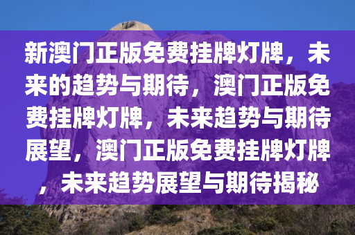 新澳门正版免费挂牌灯牌，未来的趋势与期待，澳门正版免费挂牌灯牌，未来趋势与期待展望，澳门正版免费挂牌灯牌，未来趋势展望与期待揭秘