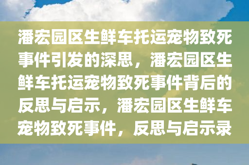 潘宏园区生鲜车托运宠物致死事件引发的深思，潘宏园区生鲜车托运宠物致死事件背后的反思与启示，潘宏园区生鲜车宠物致死事件，反思与启示录