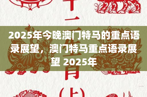 2025年今晚澳门特马的重点语录展望，澳门特马重点语录展望 2025年