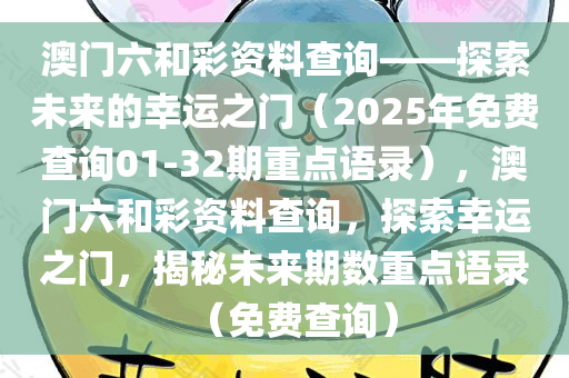 澳门六和彩资料查询——探索未来的幸运之门（2025年免费查询01-32期重点语录），澳门六和彩资料查询，探索幸运之门，揭秘未来期数重点语录（免费查询）