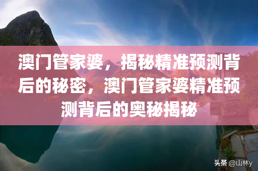 澳门管家婆，揭秘精准预测背后的秘密，澳门管家婆精准预测背后的奥秘揭秘