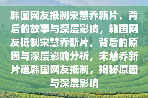 韩国网友抵制宋慧乔新片，背后的故事与深层影响，韩国网友抵制宋慧乔新片，背后的原因与深层影响分析，宋慧乔新片遭韩国网友抵制，揭秘原因与深层影响