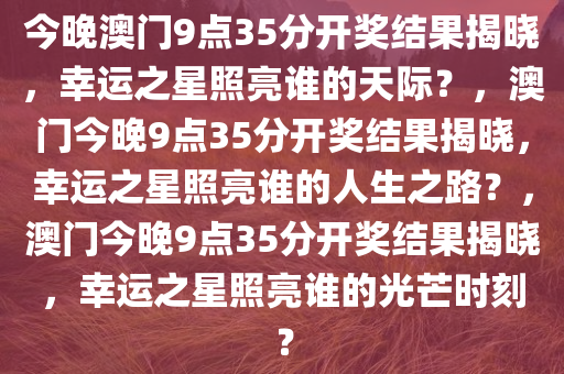 今晚澳门9点35分开奖结果揭晓，幸运之星照亮谁的天际？，澳门今晚9点35分开奖结果揭晓，幸运之星照亮谁的人生之路？，澳门今晚9点35分开奖结果揭晓，幸运之星照亮谁的光芒时刻？