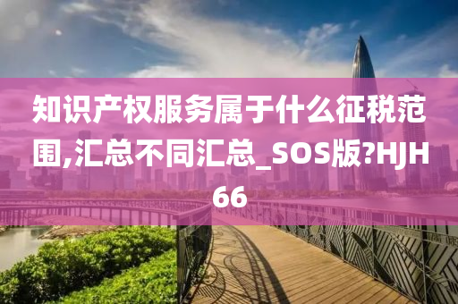 知识产权服务属于什么征税范围,汇总不同汇总_SOS版?HJH66