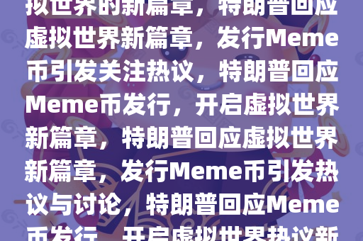 特朗普回应发行Meme币，虚拟世界的新篇章，特朗普回应虚拟世界新篇章，发行Meme币引发关注热议，特朗普回应Meme币发行，开启虚拟世界新篇章，特朗普回应虚拟世界新篇章，发行Meme币引发热议与讨论，特朗普回应Meme币发行，开启虚拟世界热议新篇章