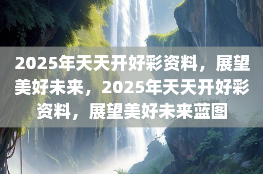 2025年天天开好彩资料，展望美好未来，2025年天天开好彩资料，展望美好未来蓝图