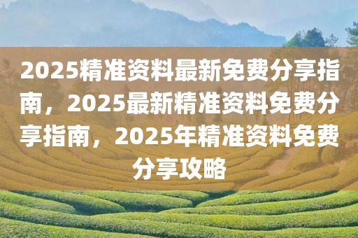 2025精准资料最新免费分享指南，2025最新精准资料免费分享指南，2025年精准资料免费分享攻略