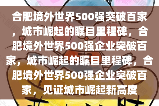 合肥境外世界500强突破百家，城市崛起的瞩目里程碑，合肥境外世界500强企业突破百家，城市崛起的瞩目里程碑，合肥境外世界500强企业突破百家，见证城市崛起新高度