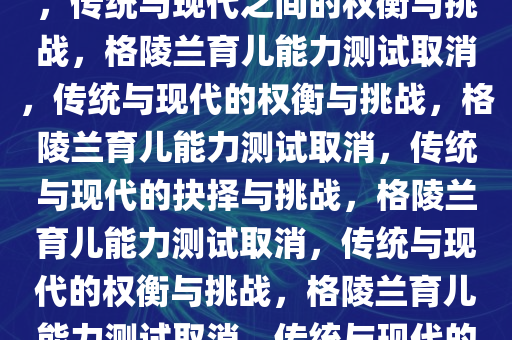 格陵兰人育儿能力测试将取消，传统与现代之间的权衡与挑战，格陵兰育儿能力测试取消，传统与现代的权衡与挑战，格陵兰育儿能力测试取消，传统与现代的抉择与挑战，格陵兰育儿能力测试取消，传统与现代的权衡与挑战，格陵兰育儿能力测试取消，传统与现代的抉择与挑战