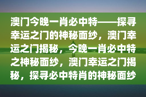 澳门今晚一肖必中特——探寻幸运之门的神秘面纱，澳门幸运之门揭秘，今晚一肖必中特之神秘面纱，澳门幸运之门揭秘，探寻必中特肖的神秘面纱