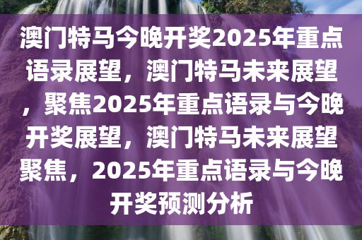 澳门特马今晚开奖2025年重点语录展望，澳门特马未来展望，聚焦2025年重点语录与今晚开奖展望，澳门特马未来展望聚焦，2025年重点语录与今晚开奖预测分析