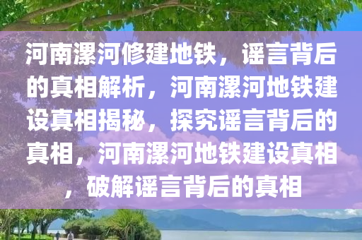 河南漯河修建地铁，谣言背后的真相解析，河南漯河地铁建设真相揭秘，探究谣言背后的真相，河南漯河地铁建设真相，破解谣言背后的真相