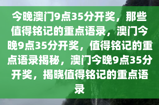 今晚澳门9点35分开奖，那些值得铭记的重点语录，澳门今晚9点35分开奖，值得铭记的重点语录揭秘，澳门今晚9点35分开奖，揭晓值得铭记的重点语录