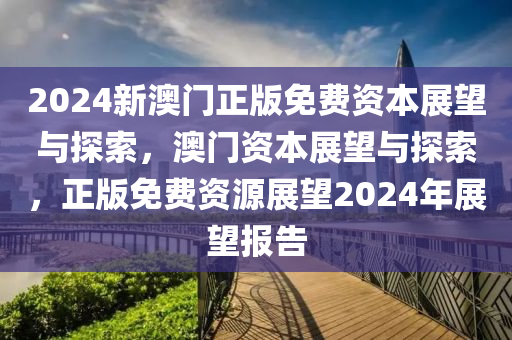 2024新澳门正版免费资本展望与探索，澳门资本展望与探索，正版免费资源展望2024年展望报告