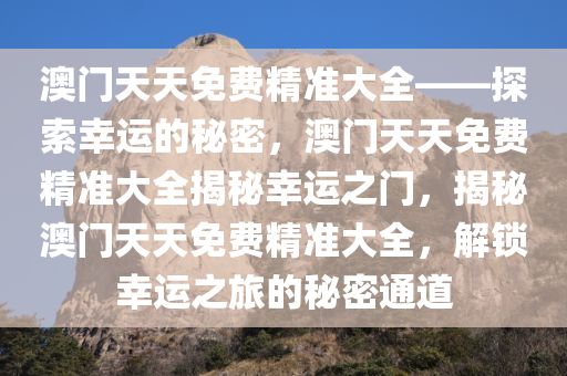 澳门天天免费精准大全——探索幸运的秘密，澳门天天免费精准大全揭秘幸运之门，揭秘澳门天天免费精准大全，解锁幸运之旅的秘密通道