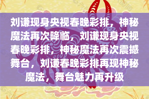 刘谦现身央视春晚彩排，神秘魔法再次降临，刘谦现身央视春晚彩排，神秘魔法再次震撼舞台，刘谦春晚彩排再现神秘魔法，舞台魅力再升级