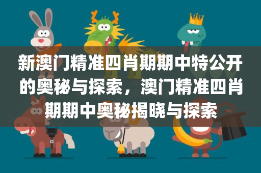 新澳门精准四肖期期中特公开的奥秘与探索，澳门精准四肖期期中奥秘揭晓与探索