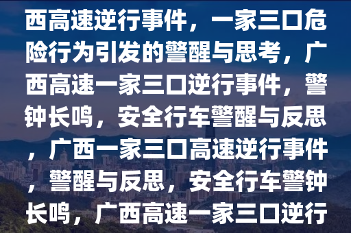 一家三口在广西高速逆行，危险行为背后的警醒与思考，广西高速逆行事件，一家三口危险行为引发的警醒与思考，广西高速一家三口逆行事件，警钟长鸣，安全行车警醒与反思，广西一家三口高速逆行事件，警醒与反思，安全行车警钟长鸣，广西高速一家三口逆行事件，警钟长鸣，安全行车反思记