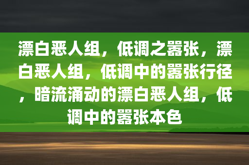 漂白恶人组，低调之嚣张，漂白恶人组，低调中的嚣张行径，暗流涌动的漂白恶人组，低调中的嚣张本色