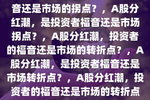 A股掀起分红潮，投资者的福音还是市场的拐点？，A股分红潮，是投资者福音还是市场拐点？，A股分红潮，投资者的福音还是市场的转折点？，A股分红潮，是投资者福音还是市场转折点？，A股分红潮，投资者的福音还是市场的转折点？