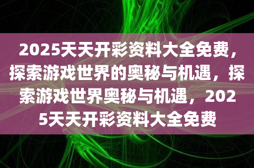 2025天天开彩资料大全免费，探索游戏世界的奥秘与机遇，探索游戏世界奥秘与机遇，2025天天开彩资料大全免费