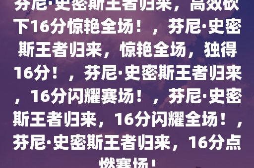 芬尼·史密斯王者归来，高效砍下16分惊艳全场！，芬尼·史密斯王者归来，惊艳全场，独得16分！，芬尼·史密斯王者归来，16分闪耀赛场！，芬尼·史密斯王者归来，16分闪耀全场！，芬尼·史密斯王者归来，16分点燃赛场！