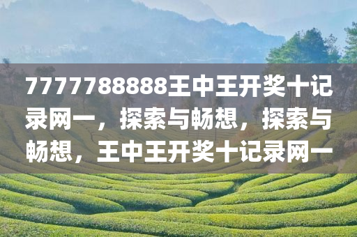 7777788888王中王开奖十记录网一，探索与畅想，探索与畅想，王中王开奖十记录网一