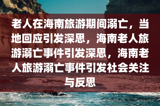 老人在海南旅游期间溺亡，当地回应引发深思，海南老人旅游溺亡事件引发深思，海南老人旅游溺亡事件引发社会关注与反思