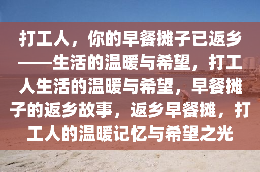 打工人，你的早餐摊子已返乡——生活的温暖与希望，打工人生活的温暖与希望，早餐摊子的返乡故事，返乡早餐摊，打工人的温暖记忆与希望之光