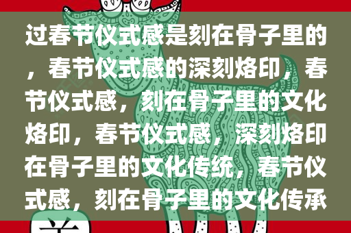 过春节仪式感是刻在骨子里的，春节仪式感的深刻烙印，春节仪式感，刻在骨子里的文化烙印，春节仪式感，深刻烙印在骨子里的文化传统，春节仪式感，刻在骨子里的文化传承